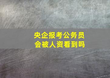 央企报考公务员 会被人资看到吗